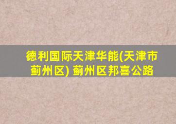 德利国际天津华能(天津市蓟州区) 蓟州区邦喜公路